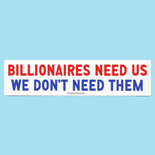 Billionaires Need Us - We Don't Need Them Bumper Sticker or Car Magnet